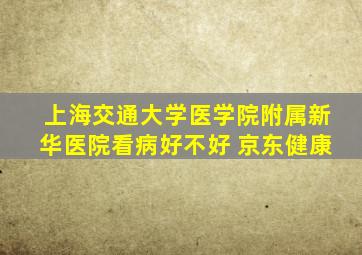 上海交通大学医学院附属新华医院看病好不好 京东健康